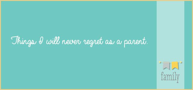Things I Will Never Regret as a Parent